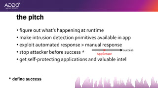 • figure out what’s happening at runtime
• make intrusion detection primitives available in app
• exploit automated response > manual response
• stop attacker before success *
• get self-protecting applications and valuable intel
the pitch
* define success
X success
AppSensor
 