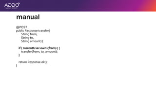 thesis:
modern secure
applications protect
themselves against
attackers
@POST
public Response transfer(
String from,
String to,
String amount) {
if ( currentUser.owns(from) ) {
transfer(from, to, amount);
}
return Response.ok();
}
manual
 