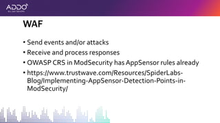 • Send events and/or attacks
• Receive and process responses
• OWASP CRS in ModSecurity has AppSensor rules already
• https://www.trustwave.com/Resources/SpiderLabs-
Blog/Implementing-AppSensor-Detection-Points-in-
ModSecurity/
WAF
 