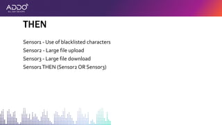 Sensor1 - Use of blacklisted characters
Sensor2 - Large file upload
Sensor3 - Large file download
Sensor1THEN (Sensor2 OR Sensor3)
THEN
 
