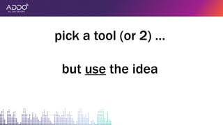 pick a tool (or 2) …
but use the idea
 