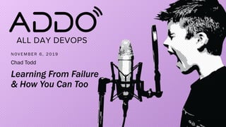N OV E M B E R 6 , 2 01 9
Chad Todd
Learning From Failure
& How You Can Too
 