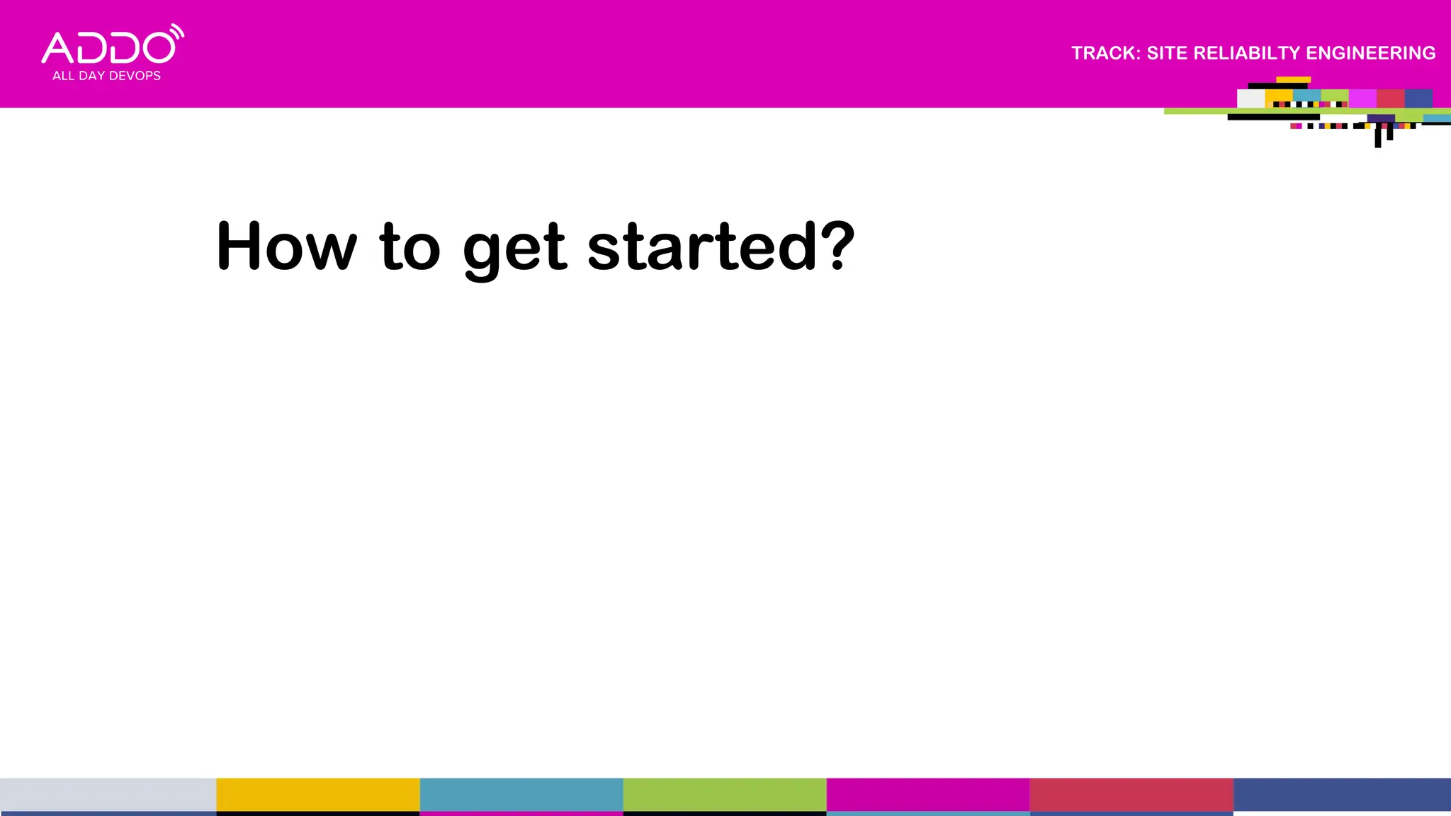 TRACK: SITE RELIABILTY ENGINEERING
How to get started?
 