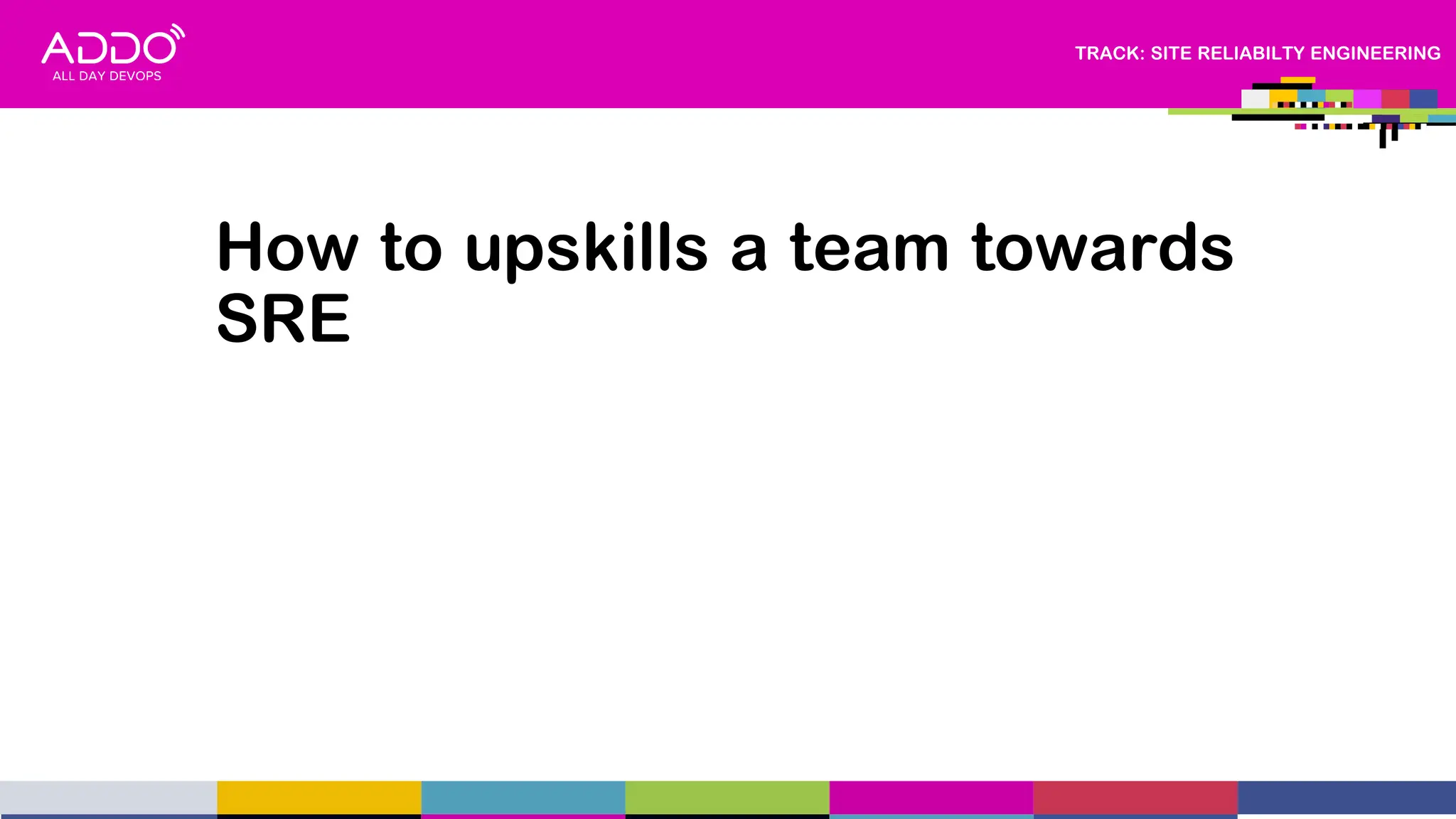 TRACK: SITE RELIABILTY ENGINEERING
How to upskills a team towards
SRE
 