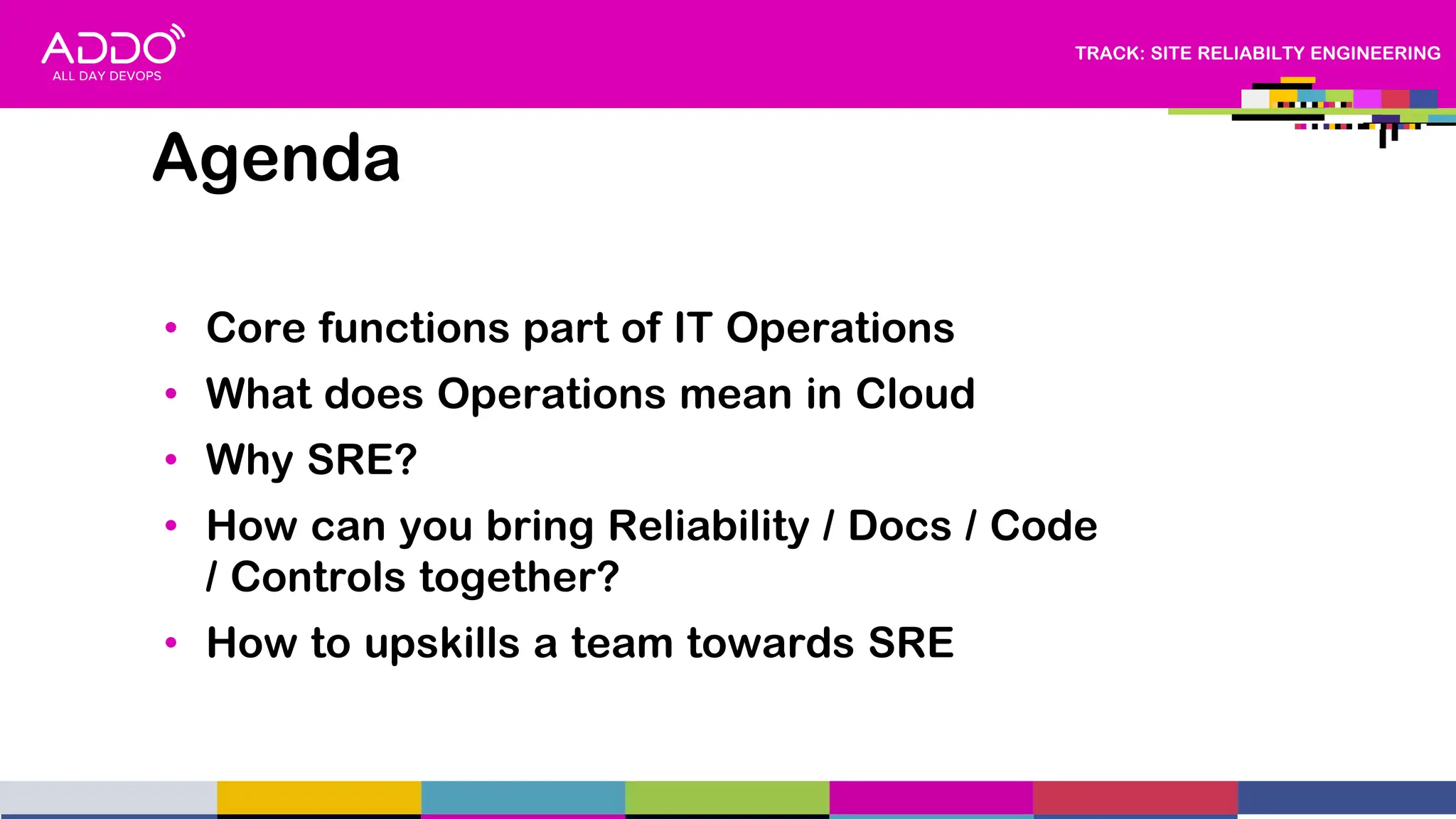 TRACK: SITE RELIABILTY ENGINEERING
• Core functions part of IT Operations
• What does Operations mean in Cloud
• Why SRE?
• How can you bring Reliability / Docs / Code
/ Controls together?
• How to upskills a team towards SRE
Agenda
 