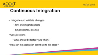 TRACK: CI/CD CONTINUOUS EVERYTHING
Continuous Integration
• Integrate and validate changes
• Unit and integration tests
• Small batches, less risk
• Considerations
• What should be tested? And when?
• How can the application contribute to this stage?
 