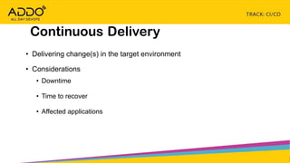TRACK: CI/CD CONTINUOUS EVERYTHING
Continuous Delivery
• Delivering change(s) in the target environment
• Considerations
• Downtime
• Time to recover
• Affected applications
 