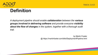 TRACK: CI/CD CONTINUOUS EVERYTHING
A deployment pipeline should enable collaboration between the various
groups involved in delivering software and provide everyone visibility
about the flow of changes in the system, together with a thorough audit
trail.
by Martin Fowler
@ https://martinfowler.com/bliki/DeploymentPipeline.html
Definition
 