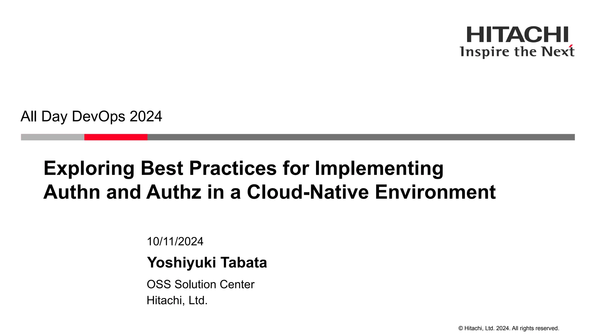 © Hitachi, Ltd. 2024. All rights reserved. Exploring Best Practices for Implementing Authn and Authz in a Cloud-Native Environment All Day DevOps 2024 Hitachi, Ltd. OSS Solution Center 10/11/2024 Yoshiyuki Tabata 
