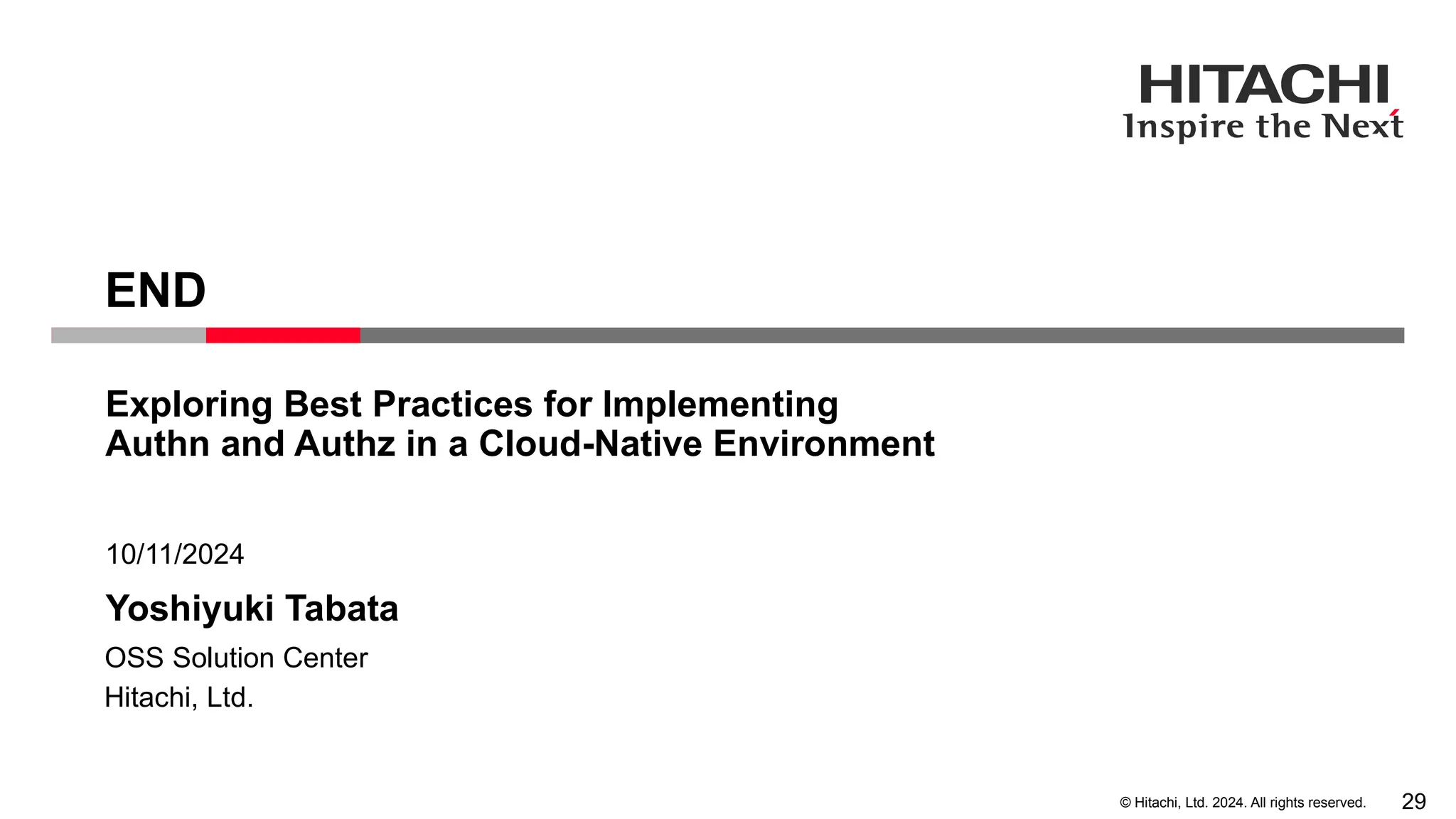 © Hitachi, Ltd. 2024. All rights reserved. Yoshiyuki Tabata 10/11/2024 Hitachi, Ltd. OSS Solution Center END Exploring Best Practices for Implementing Authn and Authz in a Cloud-Native Environment 29 
