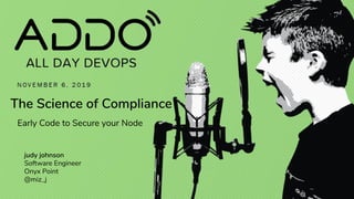 The Science of Compliance
Early Code to Secure your Node
judy johnson
Software Engineer
Onyx Point
@miz_j
 