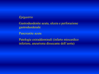 Epigastrio
Gastroduodenite acuta, ulcera e perforazione
gastroduodenale
Pancreatite acuta
Patologie extraddominali (infarto miocardico
inferiore, aneurisma dissecante dell´aorta)
 