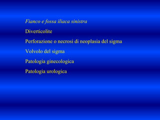 Fianco e fossa iliaca sinistra
Diverticolite
Perforazione o necrosi di neoplasia del sigma
Volvolo del sigma
Patologia ginecologica
Patologia urologica
 