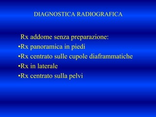 DIAGNOSTICA RADIOGRAFICA
Rx addome senza preparazione:
•Rx panoramica in piedi
•Rx centrato sulle cupole diaframmatiche
•Rx in laterale
•Rx centrato sulla pelvi
 