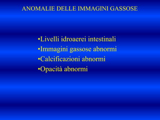 ANOMALIE DELLE IMMAGINI GASSOSE
•Livelli idroaerei intestinali
•Immagini gassose abnormi
•Calcificazioni abnormi
•Opacità abnormi
 