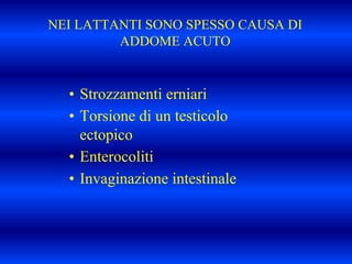 NEI LATTANTI SONO SPESSO CAUSA DI
ADDOME ACUTO
• Strozzamenti erniari
• Torsione di un testicolo
ectopico
• Enterocoliti
• Invaginazione intestinale
 
