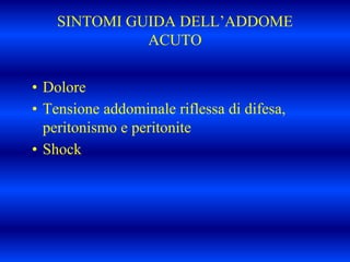SINTOMI GUIDA DELL’ADDOME
ACUTO
• Dolore
• Tensione addominale riflessa di difesa,
peritonismo e peritonite
• Shock
 