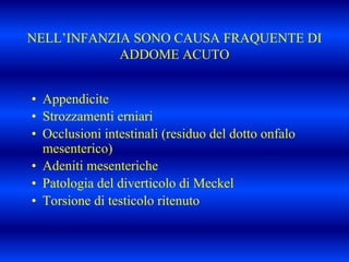 NELL’INFANZIA SONO CAUSA FRAQUENTE DI
ADDOME ACUTO
• Appendicite
• Strozzamenti erniari
• Occlusioni intestinali (residuo del dotto onfalo
mesenterico)
• Adeniti mesenteriche
• Patologia del diverticolo di Meckel
• Torsione di testicolo ritenuto
 