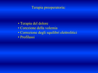 Terapia preoperatoria:
• Terapia del dolore
• Corezione della volemia
• Correzione degli squilibri elettrolitici
• Profilassi
 