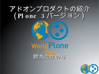 アドオンプロダクトの紹介 (Plone 3 バージョン ) 鈴木たかのり 