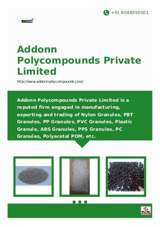 +91-8048950001
Addonn
Polycompounds Private
Limited
http://www.addonnpolycompounds.com/
Addonn Polycompounds Private Limited is a
reputed firm engaged in manufacturing,
exporting and trading of Nylon Granules, PBT
Granules, PP Granules, PVC Granules, Plastic
Granule, ABS Granules, PPS Granules, PC
Granules, Polyacetal POM, etc.
 
