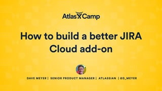 How to build a better JIRA
Cloud add-on
DAVE MEYER | SENIOR PRODUCT MANAGER | ATLASSIAN | @D_MEYER
 