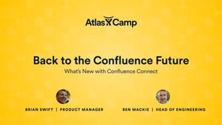 Back to the Confluence Future
BRIAN SWIFT | PRODUCT MANAGER BEN MACKIE | HEAD OF ENGINEERING
What’s New with Confluence Connect
 