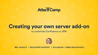 Creating your own server add-on
to customise Confluence or JIRA
MEL PAISLEY | DEVELOPER SUPPORT | ATLASSIAN | @MELISSAJPAISLEY
 
