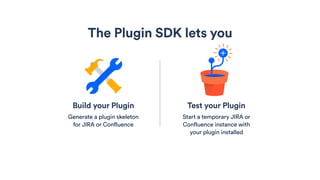 Build your Plugin
Generate a plugin skeleton
for JIRA or Confluence
Test your Plugin
Start a temporary JIRA or
Confluence instance with
your plugin installed
The Plugin SDK lets you
 