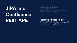 Remote Access Point
Product REST APIs provide an access point for
developing remote applications
Change Tolerant
Product REST APIs provide better change-
tolerance than JAVA APIs
JIRA and
Confluence
REST APIs
 
