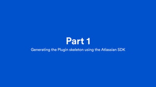Part 1
Generating the Plugin skeleton using the Atlassian SDK
 