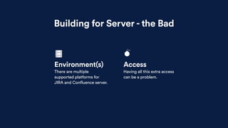 Building for Server - the Bad
Environment(s)
There are multiple
supported platforms for
JIRA and Confluence server.
Access
Having all this extra access
can be a problem.
 
