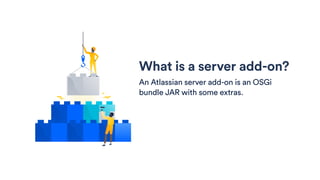 What is a server add-on?
An Atlassian server add-on is an OSGi
bundle JAR with some extras.
 