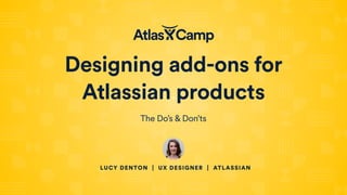 Designing add-ons for
Atlassian products
The Do’s & Don’ts
LUCY DENTON | UX DESIGNER | ATLASSIAN
 