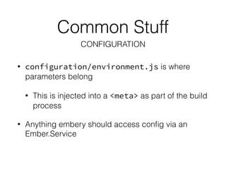 Common Stuff
• configuration/environment.js is where
parameters belong
• This is injected into a <meta> as part of the build
process
• Anything embery should access conﬁg via an
Ember.Service
CONFIGURATION
 