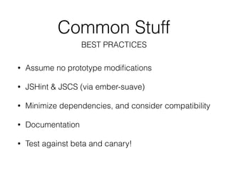 Common Stuff
• Assume no prototype modiﬁcations
• JSHint & JSCS (via ember-suave)
• Minimize dependencies, and consider compatibility
• Documentation
• Test against beta and canary!
BEST PRACTICES
 