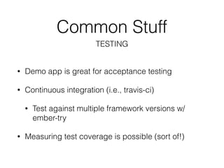 Common Stuff
• Demo app is great for acceptance testing
• Continuous integration (i.e., travis-ci)
• Test against multiple framework versions w/
ember-try
• Measuring test coverage is possible (sort of!)
TESTING
 