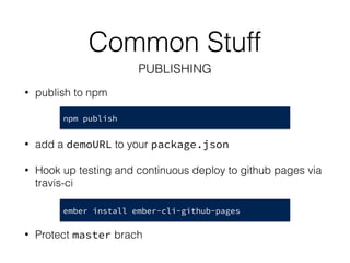 • publish to npm
• add a demoURL to your package.json
• Hook up testing and continuous deploy to github pages via
travis-ci
• Protect master brach 
npm publish
ember install ember-cli-github-pages
Common Stuff
PUBLISHING
 