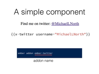 A simple component
ember addon ember-twitter
addon name
{{x-twitter username="MichaelLNorth"}}
 