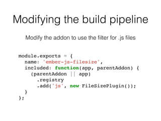 Modifying the build pipeline
module.exports = {
name: 'ember-js-filesize',
included: function(app, parentAddon) {
(parentAddon || app)
.registry
.add('js', new FileSizePlugin());
}
};
Modify the addon to use the ﬁlter for .js ﬁles
 