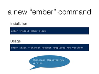 a new “ember” command
ember slack --channel Product "Deployed new version"
#General: Deployed new
version
ember install ember-slack
Installation
Usage
 