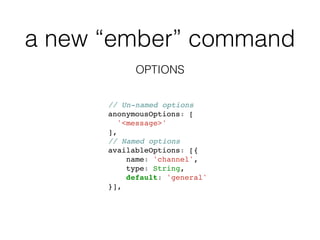 a new “ember” command
OPTIONS
// Un-named options
anonymousOptions: [
'<message>'
],
// Named options
availableOptions: [{
name: 'channel',
type: String,
default: 'general'
}],
 