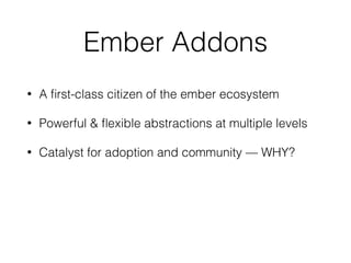 Ember Addons
• A ﬁrst-class citizen of the ember ecosystem
• Powerful & ﬂexible abstractions at multiple levels
• Catalyst for adoption and community — WHY?
 