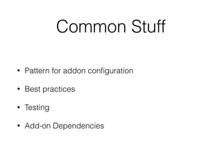 Common Stuff
• Pattern for addon conﬁguration
• Best practices
• Testing
• Add-on Dependencies
 