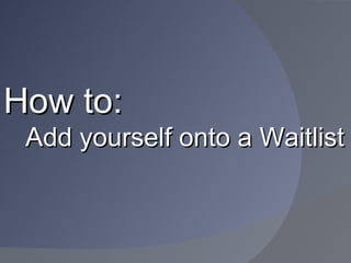 How to:
 Add yourself onto a Waitlist
 