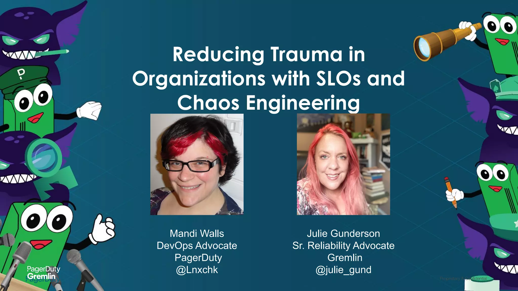 Proprietary & Conﬁdential
Reducing Trauma in
Organizations with SLOs and
Chaos Engineering
Mandi Walls
DevOps Advocate
PagerDuty
@Lnxchk
Julie Gunderson
Sr. Reliability Advocate
Gremlin
@julie_gund
 