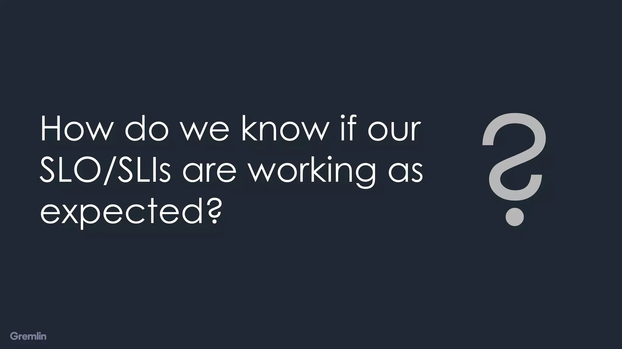 How do we know if our
SLO/SLIs are working as
expected? ?
 