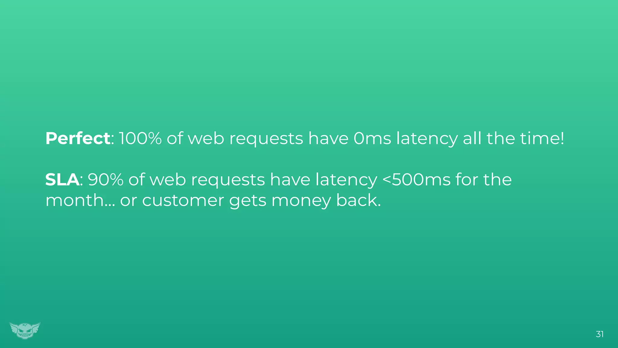 Perfect: 100% of web requests have 0ms latency all the time!
SLA: 90% of web requests have latency <500ms for the
month… or customer gets money back.
31
 