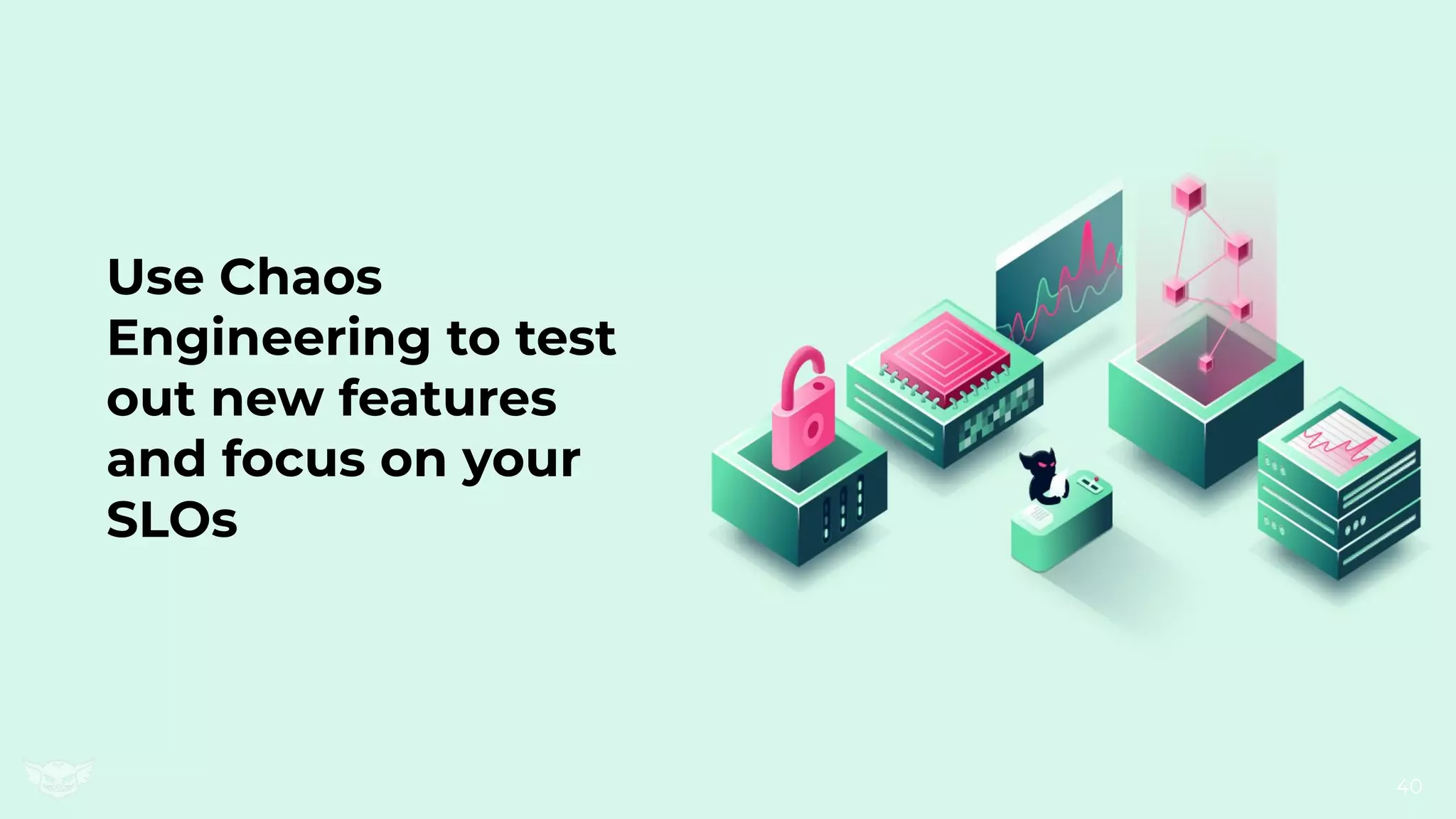 Use Chaos
Engineering to test
out new features
and focus on your
SLOs
40
 