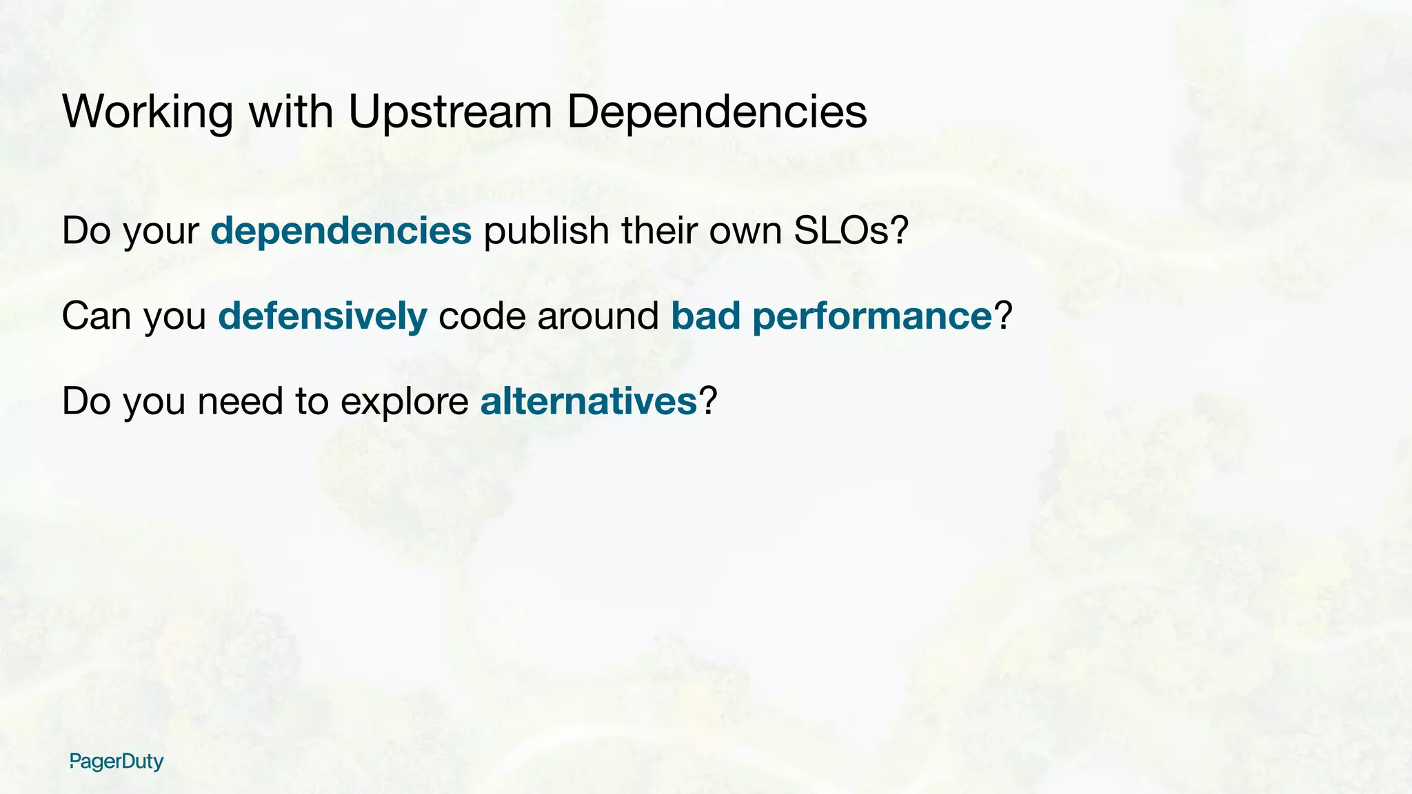 Working with Upstream Dependencies
Do your dependencies publish their own SLOs?
Can you defensively code around bad performance?
Do you need to explore alternatives?
 